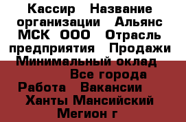 Кассир › Название организации ­ Альянс-МСК, ООО › Отрасль предприятия ­ Продажи › Минимальный оклад ­ 25 000 - Все города Работа » Вакансии   . Ханты-Мансийский,Мегион г.